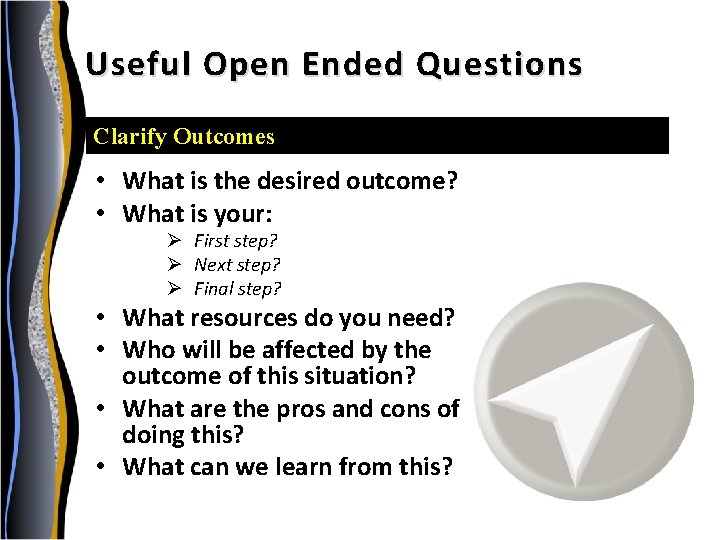 Useful Open Ended Questions Clarify Outcomes • What is the desired outcome? • What