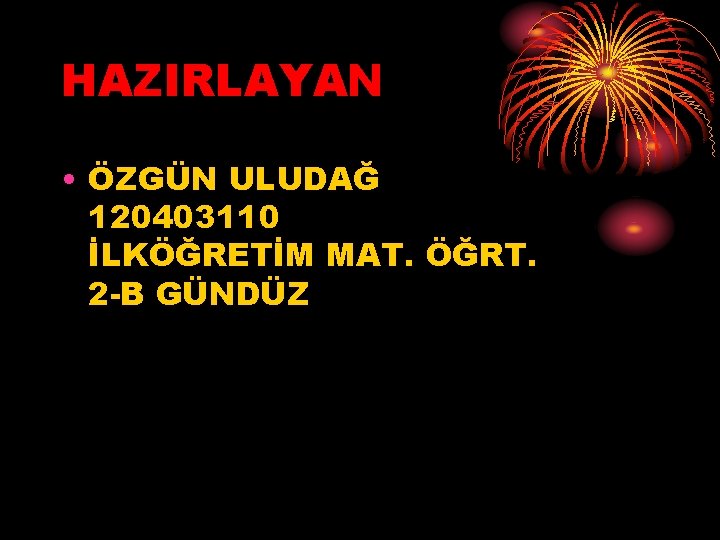 HAZIRLAYAN • ÖZGÜN ULUDAĞ 120403110 İLKÖĞRETİM MAT. ÖĞRT. 2 -B GÜNDÜZ HAZIRLAYAN • ÖZGÜN ULUDAĞ 120403110 İLKÖĞRETİM MAT. ÖĞRT. 2 -B GÜNDÜZ