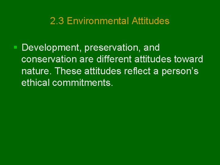 2. 3 Environmental Attitudes § Development, preservation, and conservation are different attitudes toward nature.