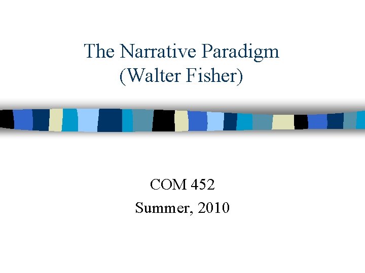 The Narrative Paradigm (Walter Fisher) COM 452 Summer, 2010 