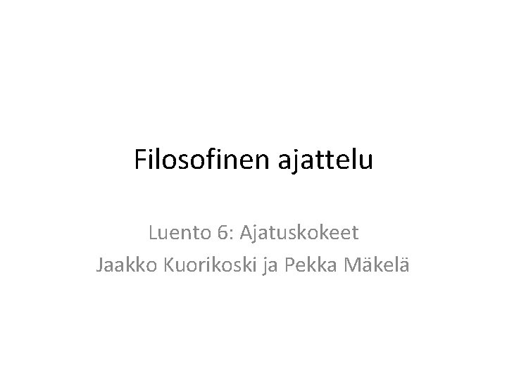 Filosofinen ajattelu Luento 6: Ajatuskokeet Jaakko Kuorikoski ja Pekka Mäkelä 