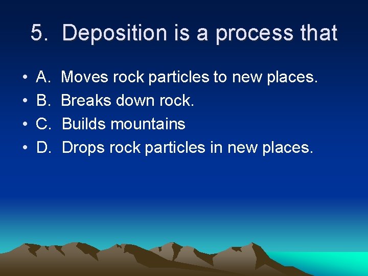 5. Deposition is a process that • • A. B. C. D. Moves rock