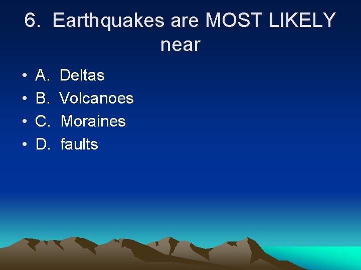 6. Earthquakes are MOST LIKELY near • • A. B. C. D. Deltas Volcanoes
