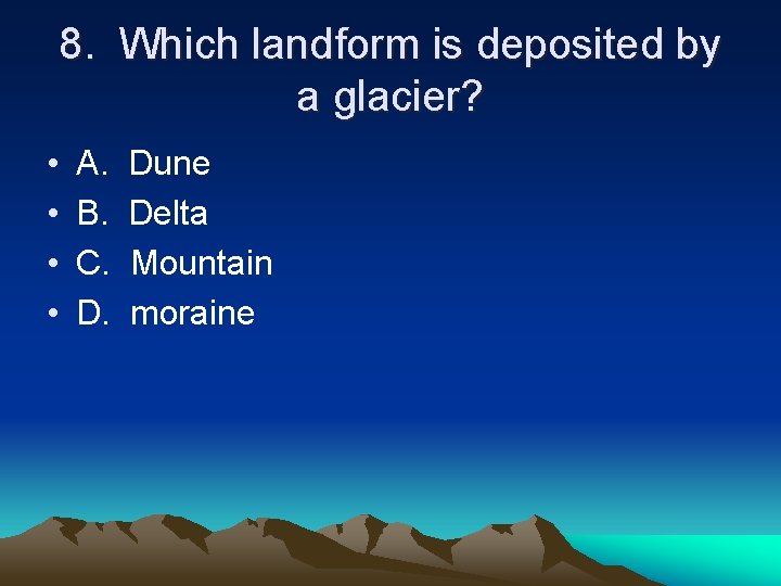 8. Which landform is deposited by a glacier? • • A. B. C. D.