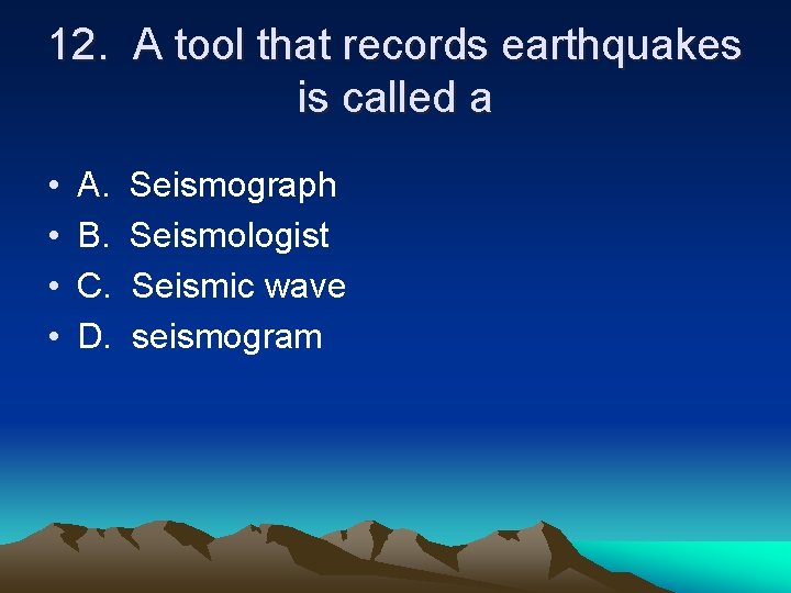 12. A tool that records earthquakes is called a • • A. B. C.