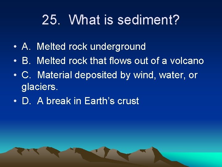 25. What is sediment? • A. Melted rock underground • B. Melted rock that