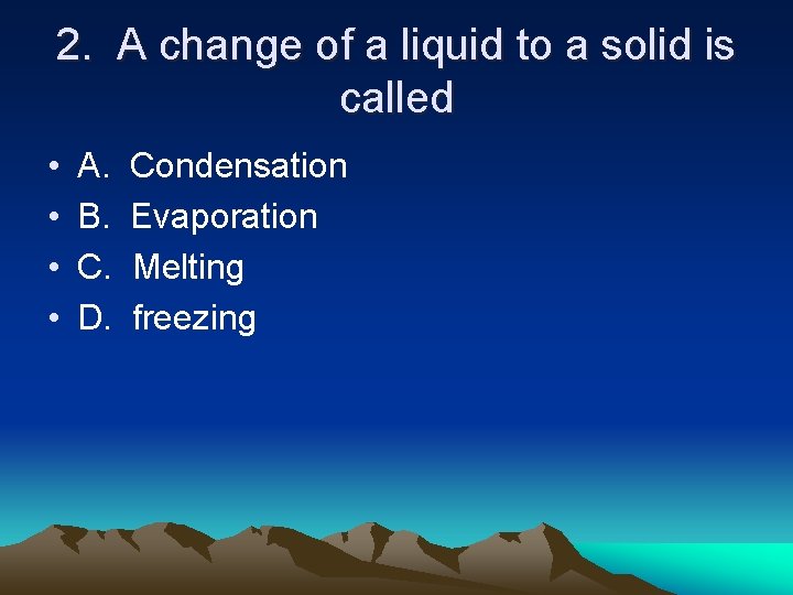 2. A change of a liquid to a solid is called • • A.