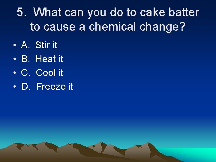 5. What can you do to cake batter to cause a chemical change? •