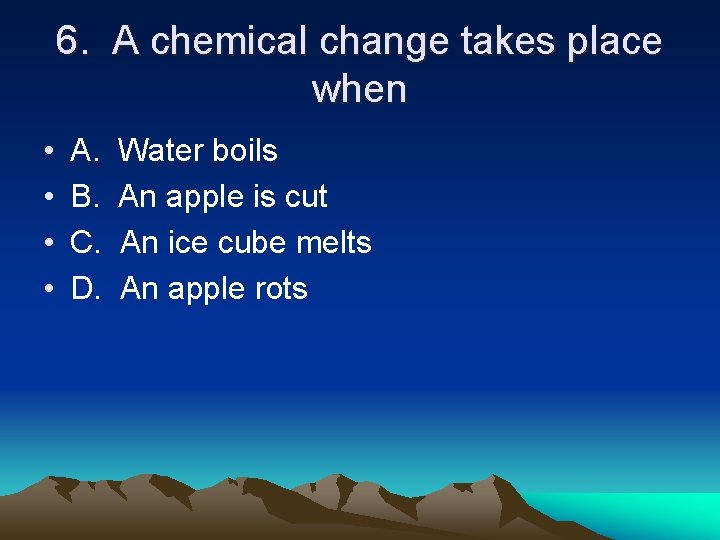 6. A chemical change takes place when • • A. B. C. D. Water