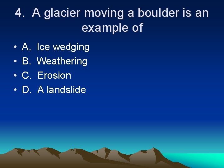 4. A glacier moving a boulder is an example of • • A. B.