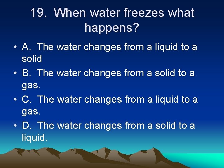 19. When water freezes what happens? • A. The water changes from a liquid
