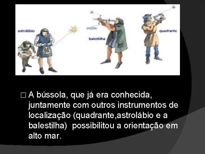 �A bússola, que já era conhecida, juntamente com outros instrumentos de localização (quadrante, astrolábio