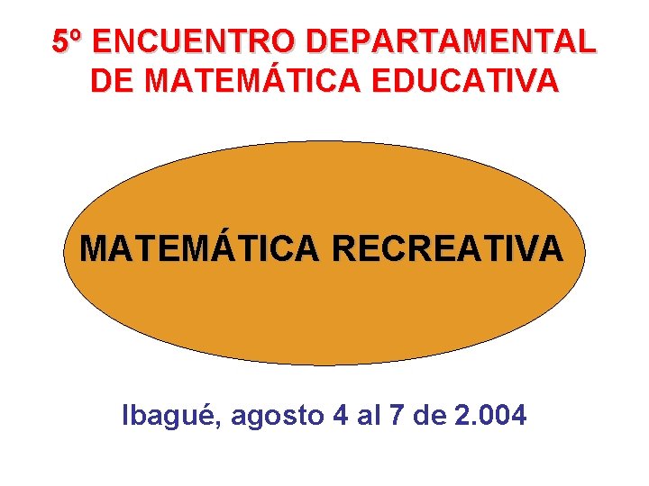 5º ENCUENTRO DEPARTAMENTAL DE MATEMÁTICA EDUCATIVA MATEMÁTICA RECREATIVA Ibagué, agosto 4 al 7 de