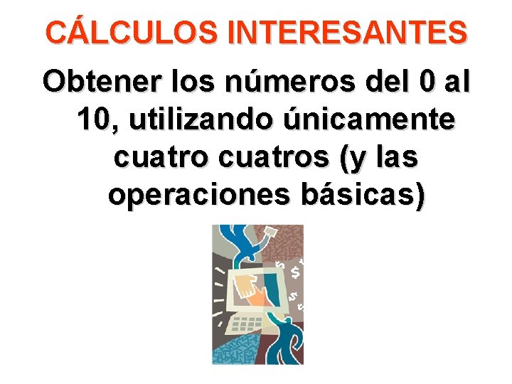 CÁLCULOS INTERESANTES Obtener los números del 0 al 10, utilizando únicamente cuatros (y las