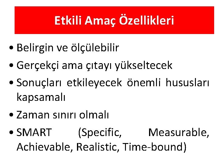 Etkili Amaç Özellikleri • Belirgin ve ölçülebilir • Gerçekçi ama çıtayı yükseltecek • Sonuçları