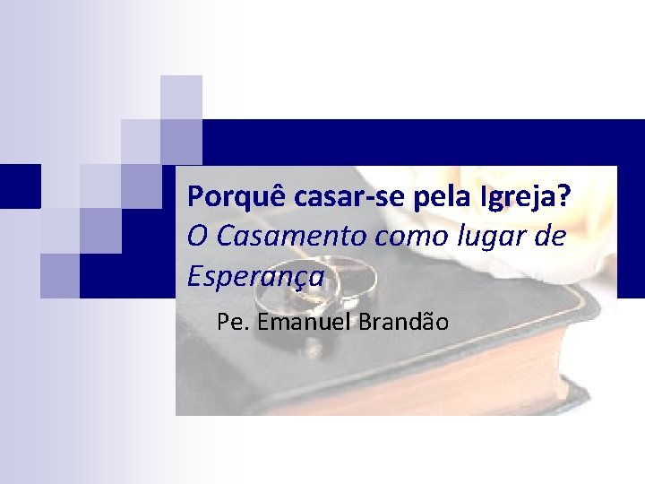 Porquê casar-se pela Igreja? O Casamento como lugar de Esperança Pe. Emanuel Brandão 