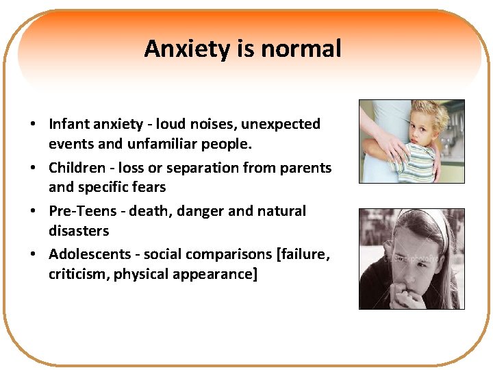 Anxiety is normal • Infant anxiety - loud noises, unexpected events and unfamiliar people.