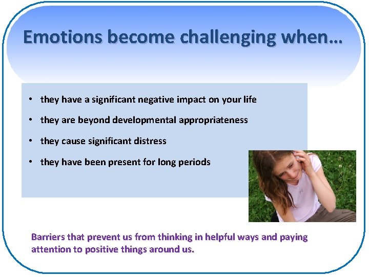 Emotions become challenging when… • they have a significant negative impact on your life