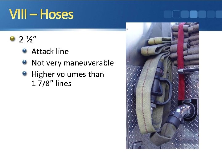 VIII – Hoses 2 ½” Attack line Not very maneuverable Higher volumes than 1