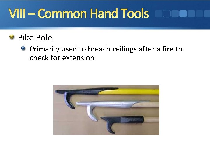 VIII – Common Hand Tools Pike Pole Primarily used to breach ceilings after a