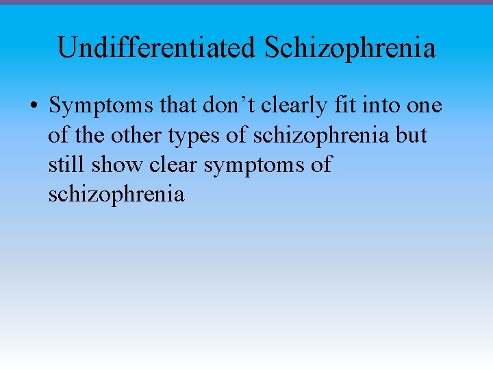 Undifferentiated Schizophrenia • Symptoms that don’t clearly fit into one of the other types
