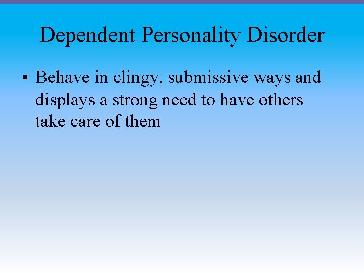 Dependent Personality Disorder • Behave in clingy, submissive ways and displays a strong need