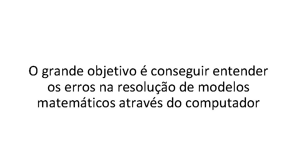 O grande objetivo é conseguir entender os erros na resolução de modelos matemáticos através