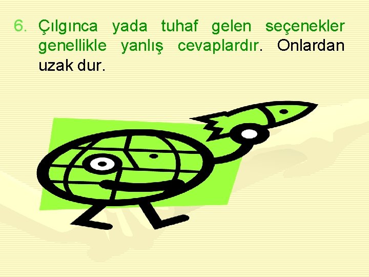 6. Çılgınca yada tuhaf gelen seçenekler genellikle yanlış cevaplardır. Onlardan uzak dur. 