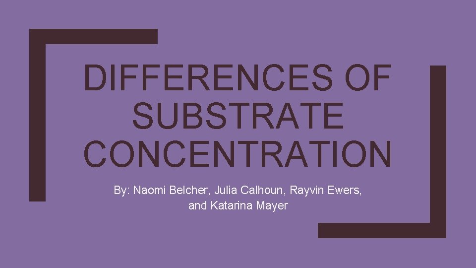 DIFFERENCES OF SUBSTRATE CONCENTRATION By: Naomi Belcher, Julia Calhoun, Rayvin Ewers, and Katarina Mayer