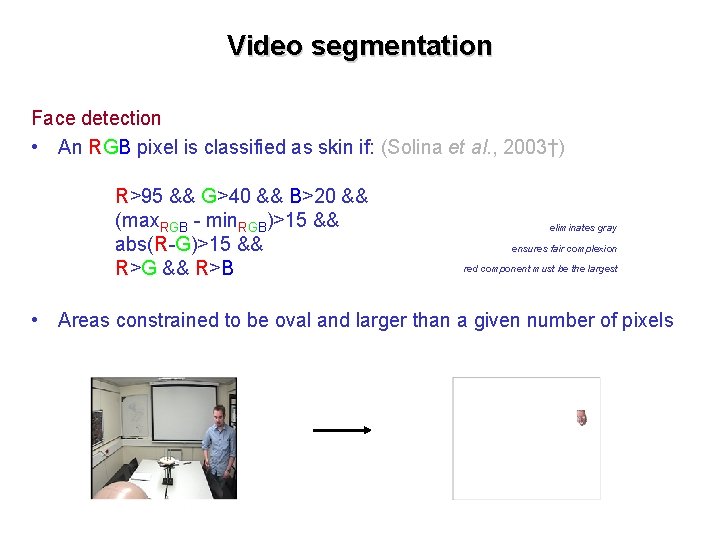 Video segmentation Face detection • An RGB pixel is classified as skin if: (Solina