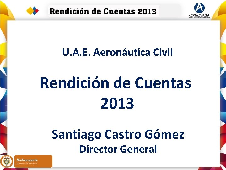 U. A. E. Aeronáutica Civil Rendición de Cuentas 2013 Santiago Castro Gómez Director General