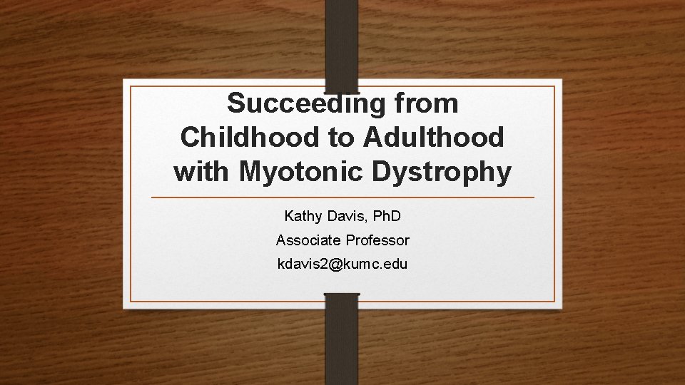 Succeeding from Childhood to Adulthood with Myotonic Dystrophy Kathy Davis, Ph. D Associate Professor