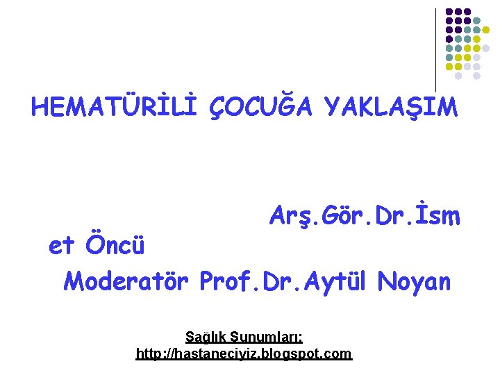 HEMATÜRİLİ ÇOCUĞA YAKLAŞIM Arş. Gör. Dr. İsm et Öncü Moderatör Prof. Dr. Aytül Noyan