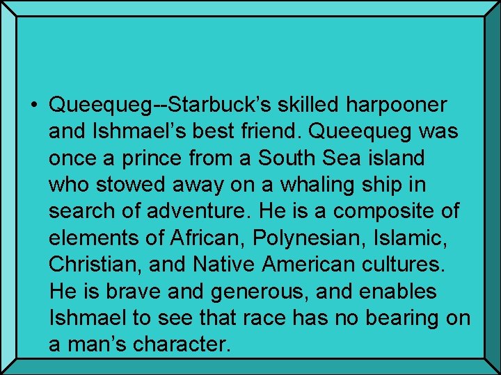  • Queequeg--Starbuck’s skilled harpooner and Ishmael’s best friend. Queequeg was once a prince