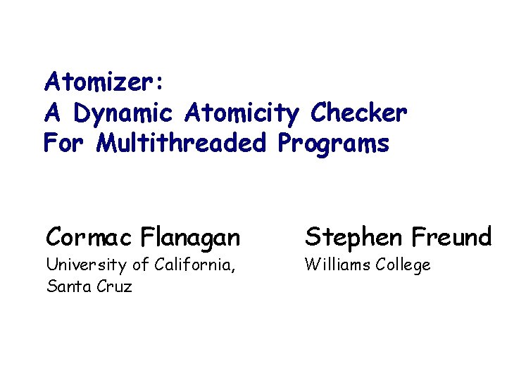 Atomizer: A Dynamic Atomicity Checker For Multithreaded Programs Cormac Flanagan University of California, Santa