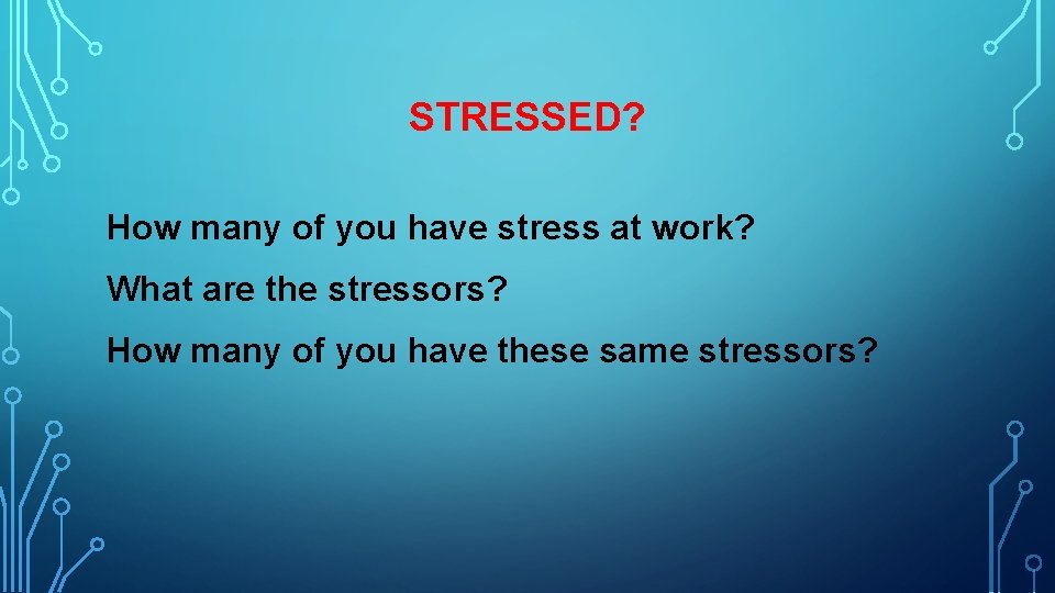 STRESSED? How many of you have stress at work? What are the stressors? How