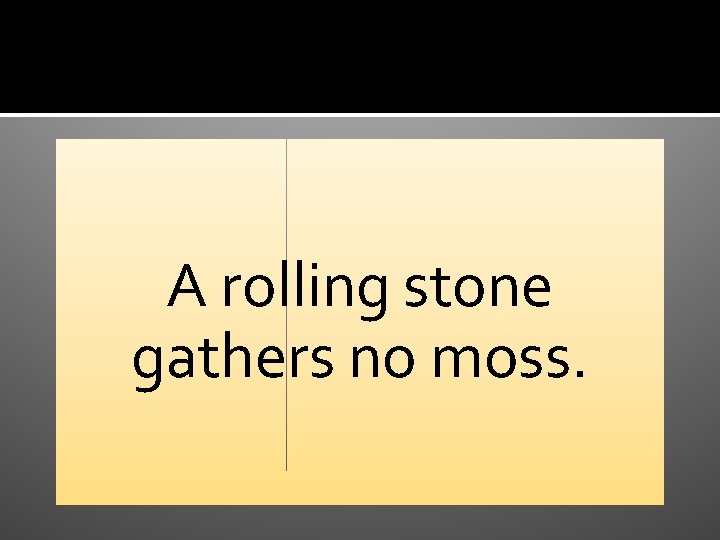 A rolling stone gathers no moss. 