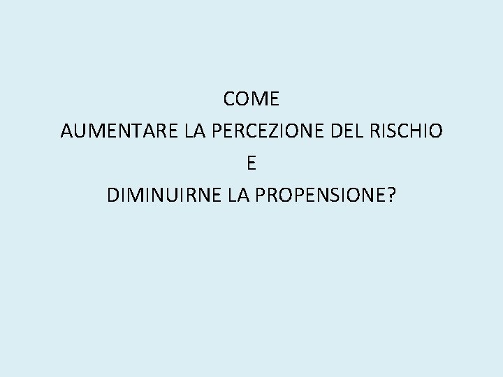 COME AUMENTARE LA PERCEZIONE DEL RISCHIO E DIMINUIRNE LA PROPENSIONE? 