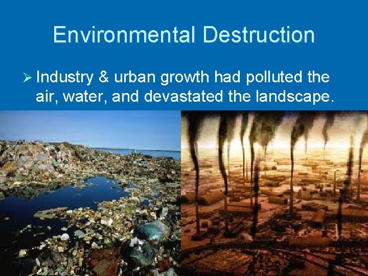 Environmental Destruction Ø Industry & urban growth had polluted the air, water, and devastated