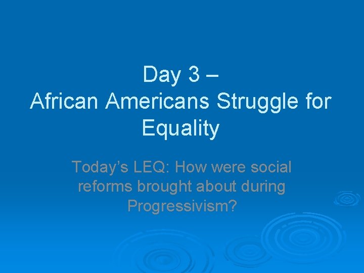 Day 3 – African Americans Struggle for Equality Today’s LEQ: How were social reforms