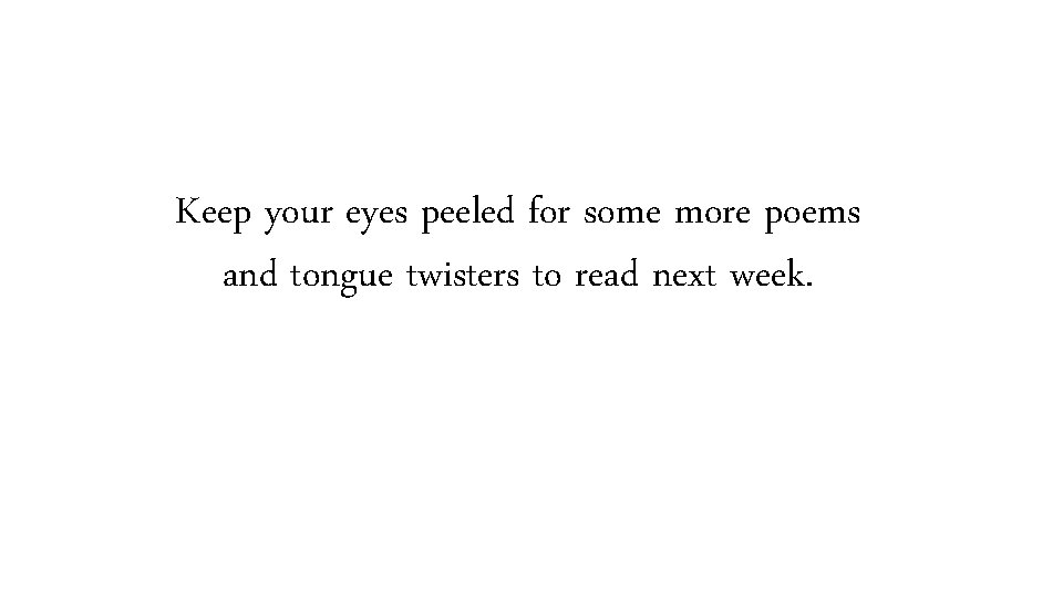 Keep your eyes peeled for some more poems and tongue twisters to read next