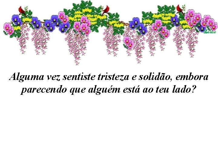 Alguma vez sentiste tristeza e solidão, embora parecendo que alguém está ao teu lado?