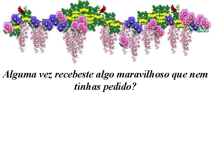 Alguma vez recebeste algo maravilhoso que nem tinhas pedido? 