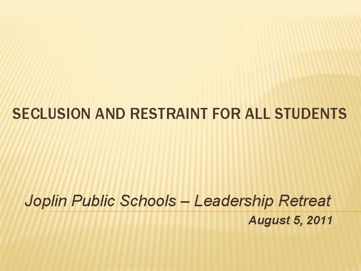 SECLUSION AND RESTRAINT FOR ALL STUDENTS Joplin Public Schools – Leadership Retreat August 5,
