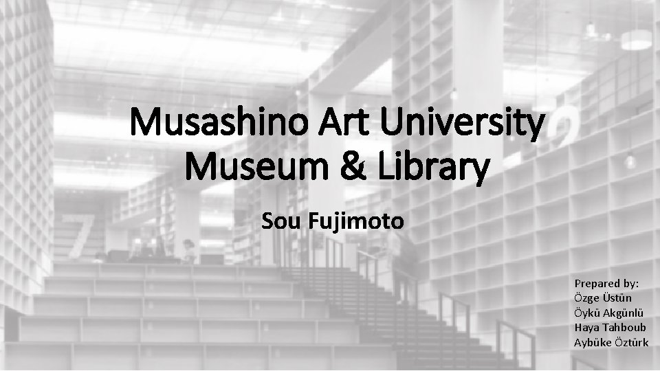 Musashino Art University Museum & Library Sou Fujimoto Prepared by: Özge Üstün Öykü Akgünlü