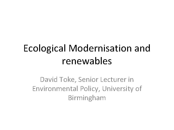 Ecological Modernisation and renewables David Toke, Senior Lecturer in Environmental Policy, University of Birmingham