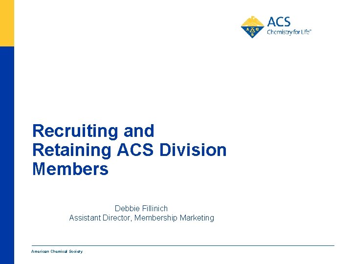 Recruiting and Retaining ACS Division Members Debbie Fillinich Assistant Director, Membership Marketing American Chemical