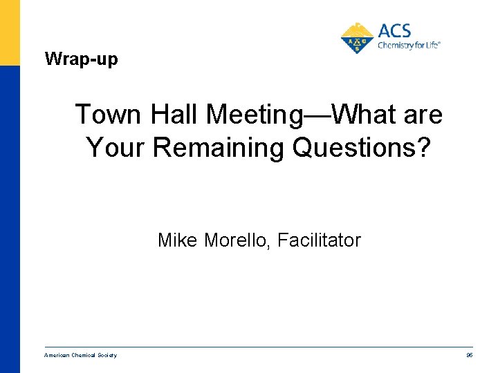 Wrap-up Town Hall Meeting—What are Your Remaining Questions? Mike Morello, Facilitator American Chemical Society