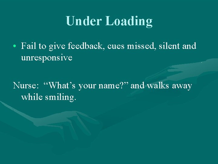 Under Loading • Fail to give feedback, cues missed, silent and unresponsive Nurse: “What’s