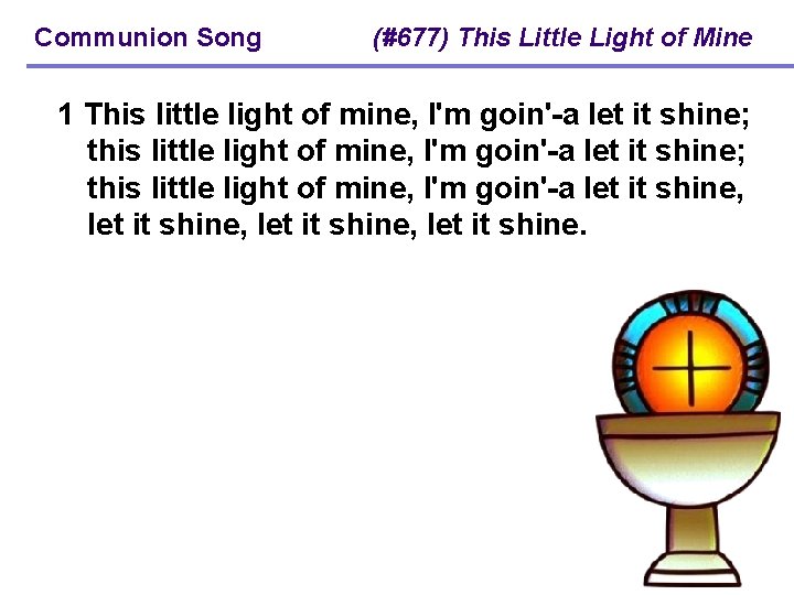 Communion Song (#677) This Little Light of Mine 1 This little light of mine,